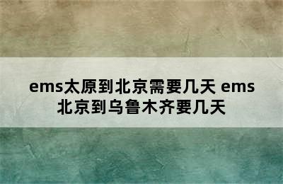 ems太原到北京需要几天 ems北京到乌鲁木齐要几天